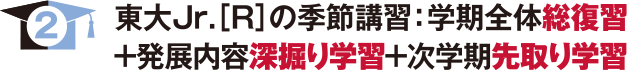 東大Jr.[R]の季節講習：学期全体総復習＋発展内容深掘り学習＋次学期先取り学習